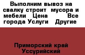 Выполним вывоз на свалку строит. мусора и мебели › Цена ­ 500 - Все города Услуги » Другие   . Приморский край,Уссурийский г. о. 